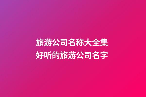 旅游公司名称大全集 好听的旅游公司名字-第1张-公司起名-玄机派